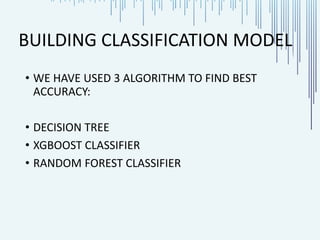 BUILDING CLASSIFICATION MODEL
• WE HAVE USED 3 ALGORITHM TO FIND BEST
ACCURACY:
• DECISION TREE
• XGBOOST CLASSIFIER
• RANDOM FOREST CLASSIFIER
 