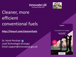 A purple title slide with an image, for a general
presentation
Cleaner, more
efficient
conventional fuels
http://tinyurl.com/cleanerfuels
Dr. Harsh Pershad
Lead Technologist (Energy)
Email support@innovateuk.gov.uk
 