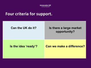 Can the UK do it? Is there a large market
opportunity?
Is the idea ‘ready’? Can we make a difference?
Four criteria for support.
 