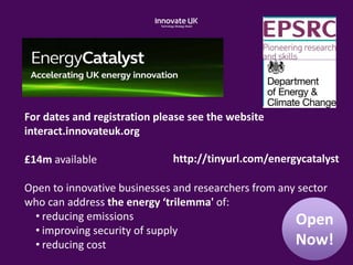 For dates and registration please see the website
interact.innovateuk.org
£14m available
Open to innovative businesses and researchers from any sector
who can address the energy ‘trilemma' of:
• reducing emissions
• improving security of supply
• reducing cost
http://tinyurl.com/energycatalyst
Open
Now!
Open
Now!
 
