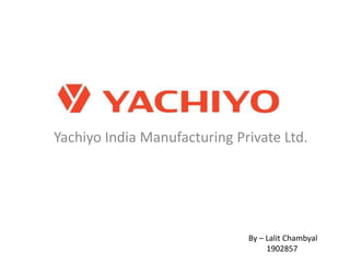 Yachiyo India Manufacturing Private Ltd.
By – Lalit Chambyal
1902857
 