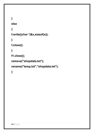 16 | P a g e
}
else
{
f.write((char *)&x,sizeof(x));
}
f.close();
}
f1.close();
remove("shopdata.txt");
rename("temp.txt","shopdata.txt");
}
 