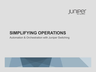 SIMPLIFYING OPERATIONS
Automation & Orchestration with Juniper Switching
 