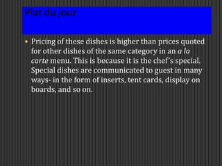  Pricing of these dishes is higher than prices quoted
for other dishes of the same category in an a la
carte menu. This is because it is the chef’s special.
Special dishes are communicated to guest in many
ways- in the form of inserts, tent cards, display on
boards, and so on.
 