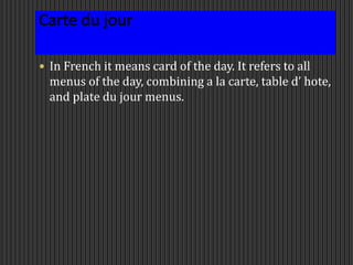  In French it means card of the day. It refers to all
menus of the day, combining a la carte, table d’ hote,
and plate du jour menus.
 