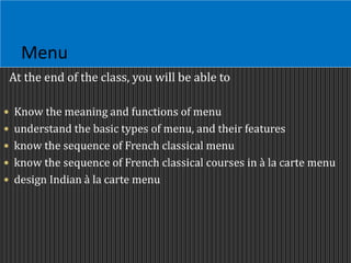 Menu
At the end of the class, you will be able to
 Know the meaning and functions of menu
 understand the basic types of menu, and their features
 know the sequence of French classical menu
 know the sequence of French classical courses in à la carte menu
 design Indian à la carte menu
 