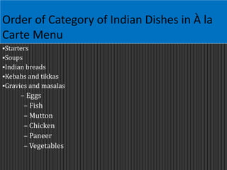 Order of Category of Indian Dishes in À la
Carte Menu
Starters
Soups
Indian breads
Kebabs and tikkas
Gravies and masalas
– Eggs
– Fish
– Mutton
– Chicken
– Paneer
– Vegetables
 