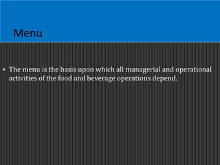 Menu
 The menu is the basis upon which all managerial and operational
activities of the food and beverage operations depend.
 