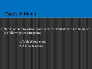 Types of Menu
 Menus offered by various food service establishments come under
the following two categories:
1. Table d’hôte menu
2. À la carte menu
 