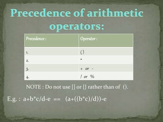 Precedence : Operator :
1. ( )
2. *
3. + or -
4. / or %
NOTE : Do not use [] or {} rather than of ().
E.g. : a+b*c/d-e == (a+((b*c)/d))-e
 