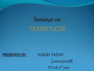 PRESENTEDBY : HARSH YADAV
[2020031068]
B.Tech 3rd year
Seminar on
TRANSDUCER
 