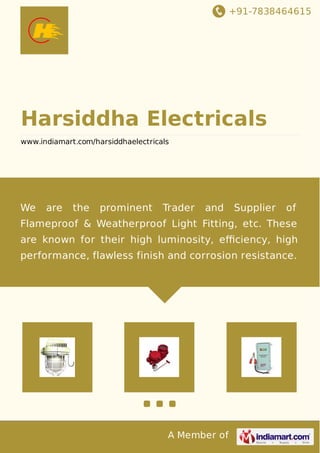 +91-7838464615
A Member of
Harsiddha Electricals
www.indiamart.com/harsiddhaelectricals
We are the prominent Trader and Supplier of
Flameproof & Weatherproof Light Fitting, etc. These
are known for their high luminosity, eﬃciency, high
performance, flawless finish and corrosion resistance.
 