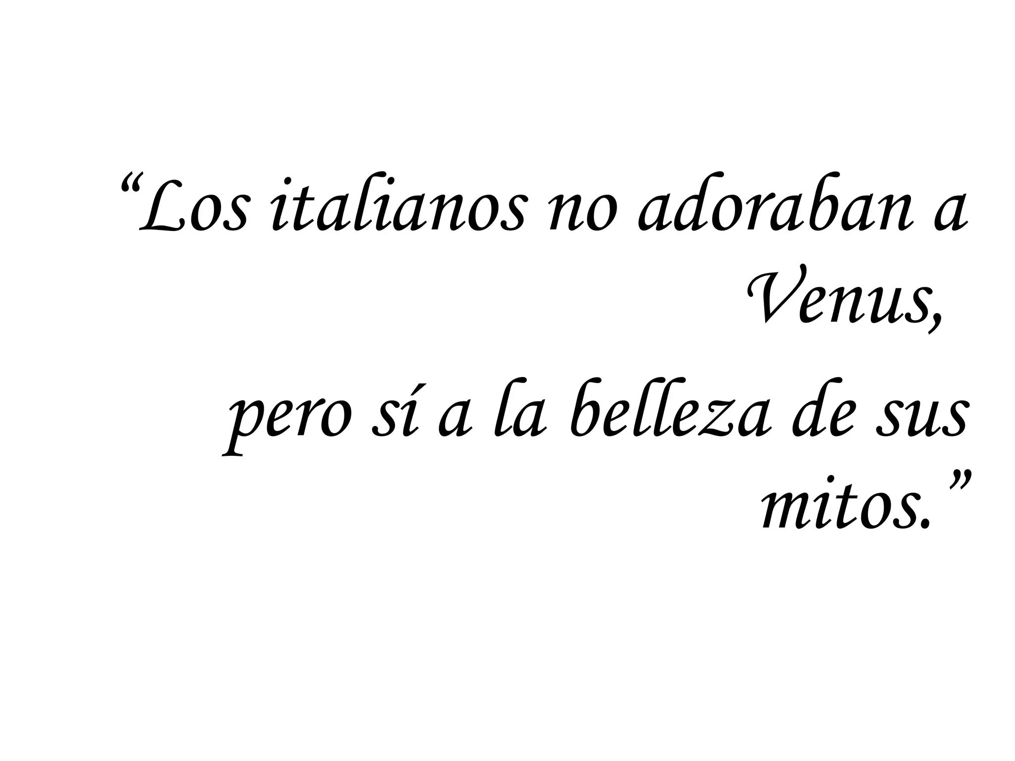 “ Los italianos no adoraban a Venus,  pero sí a la belleza de sus mitos.” 