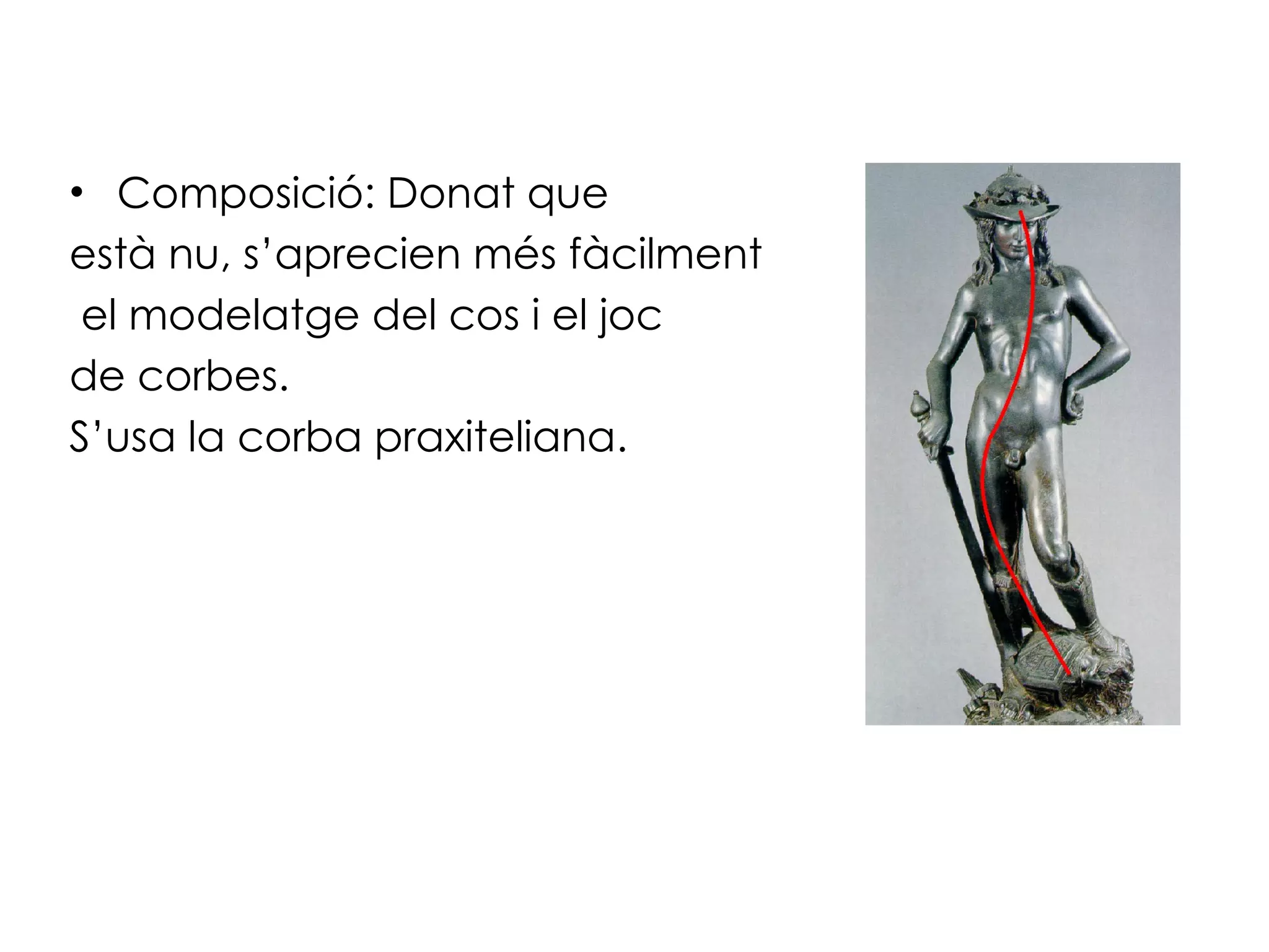 Composició: Donat que  està nu, s’aprecien més fàcilment el modelatge del cos i el joc  de corbes.  S’usa la corba praxiteliana. 