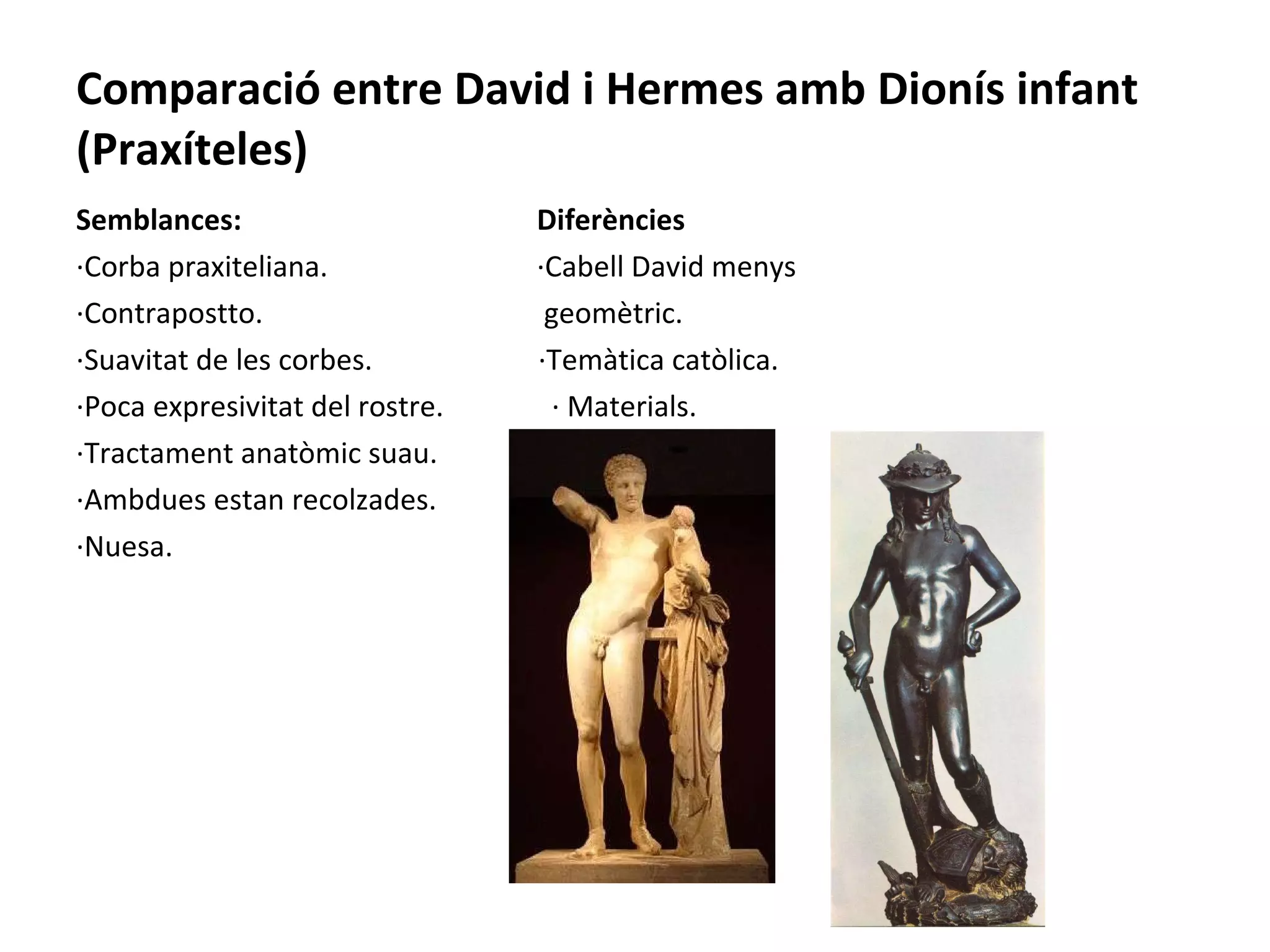Comparació entre David i Hermes amb Dionís infant (Praxíteles) Semblances:  Diferències ·Corba praxiteliana.  ·Cabell David menys ·Contrapostto.  geomètric. ·Suavitat de les corbes.  ·Temàtica catòlica. ·Poca expresivitat del rostre.  · Materials. ·Tractament anatòmic suau. ·Ambdues estan recolzades.  ·Nuesa.  