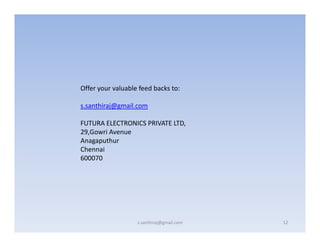 Offer your valuable feed backs to:
s.santhiraj@gmail.com
FUTURA ELECTRONICS PRIVATE LTD,
29,Gowri Avenue
Anagaputhur
Chennai
600070

s.santhiraj@gmail.com

12

 