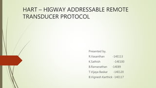 HART – HIGWAY ADDRESSABLE REMOTE
TRANSDUCER PROTOCOL
Presented by,
R.Vasanthan -14E113
K.Sathish -14E100
B.Ramanathan -14E89
T.Vijaya Baskar -14E120
B.Vignesh Karthick -14E117
 
