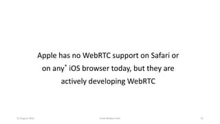 11 August 2016 Chad Wallace Hart 25
Apple has no WebRTC support on Safari or
on any* iOS browser today, but they are
actively developing WebRTC
 