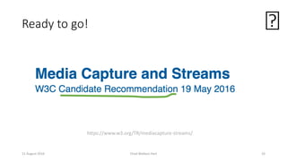 🙂
11 August 2016 Chad Wallace Hart 33
https://www.w3.org/TR/mediacapture-streams/
Ready to go!
 