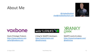 About Me
11 August 2016 Chad Wallace Hart 51
Head of Strategic Products
https://www.voxbone.com
cwhart@voxbone.com
A blog for WebRTC developers
https://webrtcHacks.com
@webrtcHacks
WebRTC events & videos
https://www.krankygeek.com/
@webrtclive
@chadwallacehart
chad@chadwallacehart.com
 