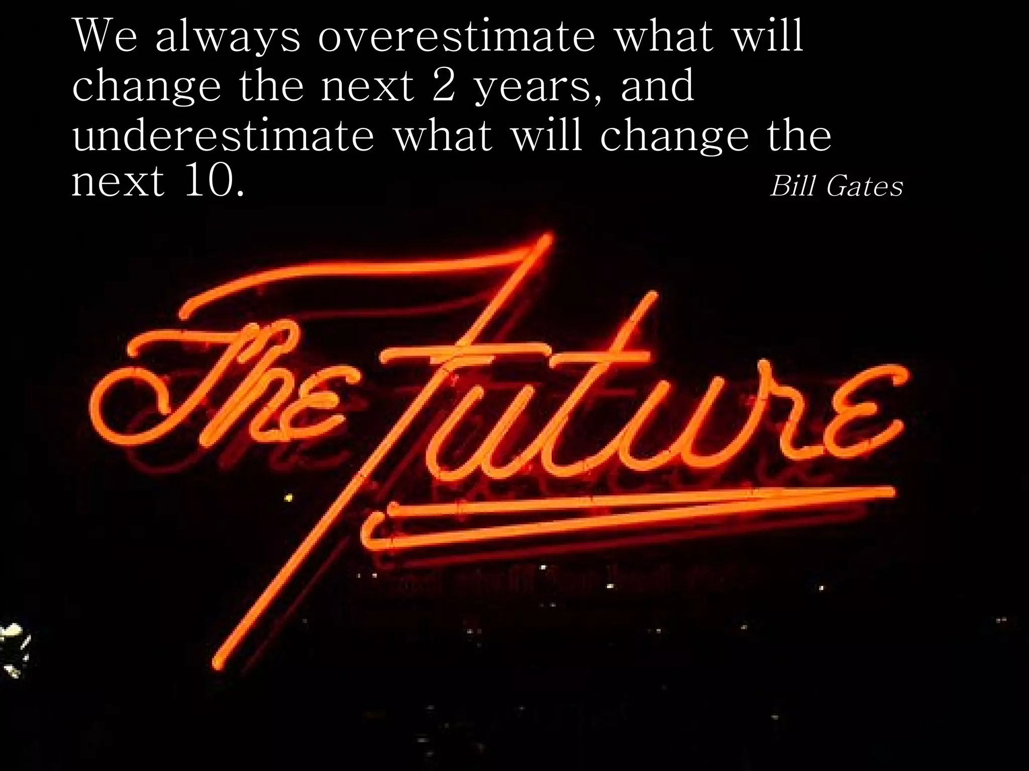 We always overestimate what will change the next 2 years, and underestimate what will change the next 10.  Bill Gates 