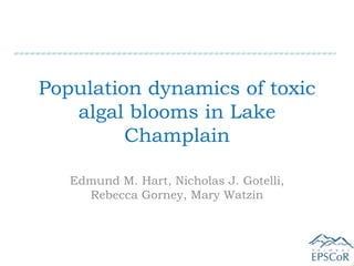 Population dynamics of toxic
   algal blooms in Lake
         Champlain

   Edmund M. Hart, Nicholas J. Gotelli,
     Rebecca Gorney, Mary Watzin
 