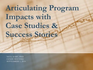 Articulating Program
Impacts with
Case Studies &
Success Stories
NICK HART, PHD
CENDI MEETING
SEPTEMBER 1, 2016
 