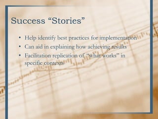 Success “Stories”
• Help identify best practices for implementation
• Can aid in explaining how achieving results
• Facilitation replication of “what works” in
specific contexts
 