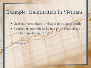 Example: Malnutrition in Vietnam
• Sent out researchers to villages to observe health
• Learned its possible to be in a poor, rural village
and have quality nutrition
• But why?
 