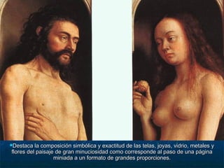 Destaca la composición simbólica y exactitud de las telas, joyas, vidrio, metales yDestaca la composición simbólica y exactitud de las telas, joyas, vidrio, metales y
flores del paisaje de gran minuciosidad como corresponde al paso de una páginaflores del paisaje de gran minuciosidad como corresponde al paso de una página
miniada a un formato de grandes proporciones.miniada a un formato de grandes proporciones.
 