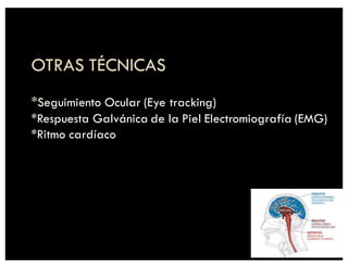 OTRAS TÉCNICAS
*Seguimiento Ocular (Eye tracking)
*Respuesta Galvánica de la Piel Electromiografía (EMG)
*Ritmo cardíaco
 