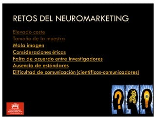 RETOS DEL NEUROMARKETING
Elevado coste
Tamaño de la muestra
Mala imagen
Consideraciones éticas
Falta de acuerdo entre investigadores
Ausencia de estándares
Dificultad de comunicación (científicos-comunicadores)
 