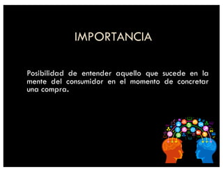 IMPORTANCIA
Posibilidad de entender aquello que sucede en la
mente del consumidor en el momento de concretar
una compra.
 
