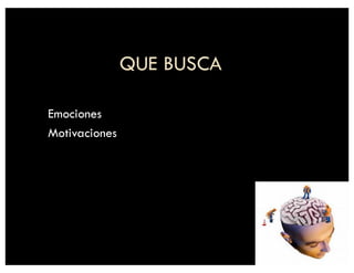 QUE BUSCA
Emociones
Motivaciones
 