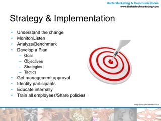Understand the change Monitor/Listen Analyze/Benchmark Develop a Plan Goal Objectives Strategies Tactics Get management approval Identify participants Educate internally Train all employees/Share policies Strategy & Implementation Image source: www.meditatus.co.uk 