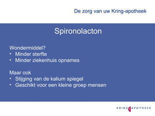 De zorg van uw Kring-apotheek Spironolacton Wondermiddel? Minder sterfte Minder ziekenhuis opnames Maar ook Stijging van de kalium spiegel Geschikt voor een kleine groep mensen 
