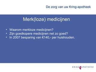 De zorg van uw Kring-apotheek  Merk(loze) medicijnen Waarom merkloze medicijnen? Zijn goedkopere medicijnen net zo goed? In 2007 besparing van €140,- per huishouden. 