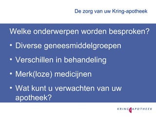 De zorg van uw Kring-apotheek Welke onderwerpen worden besproken? Diverse geneesmiddelgroepen Verschillen in behandeling Merk(loze) medicijnen Wat kunt u verwachten van uw apotheek? 