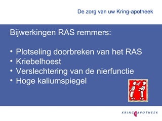 De zorg van uw Kring-apotheek Bijwerkingen RAS remmers: Plotseling doorbreken van het RAS Kriebelhoest Verslechtering van de nierfunctie Hoge kaliumspiegel 