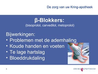 De zorg van uw Kring-apotheek β-Blokkers: (bisoprolol, carvedilol, metoprolol) Bijwerkingen: Problemen met de ademhaling Koude handen en voeten Te lage hartslag Bloeddrukdaling - 