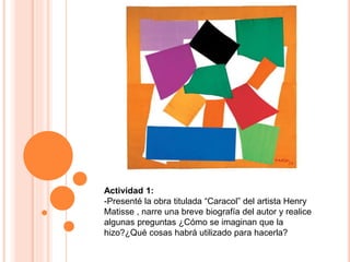Actividad 1:
-Presenté la obra titulada “Caracol” del artista Henry
Matisse , narre una breve biografía del autor y realic...