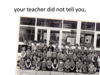 your teacher did not tell you,
 