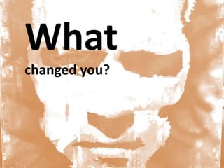 What
changed you?
 