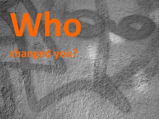Who
changed you?
 