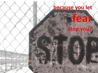 because you let

       fear
     stop you?
 