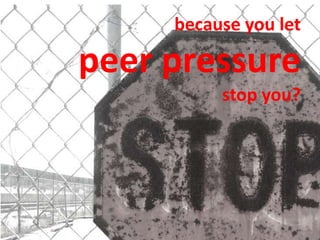 because you let

peer pressure
          stop you?
 