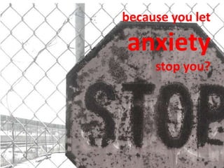 because you let

anxiety
     stop you?
 