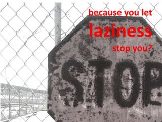 because you let

laziness
     stop you?
 