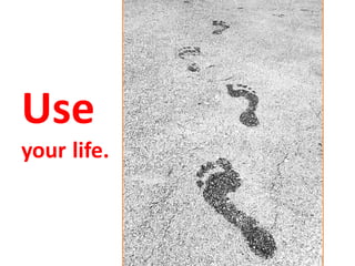 Use
your life.
 