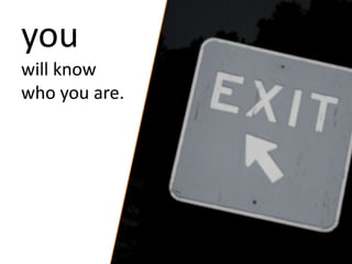 you
will know
who you are.
 